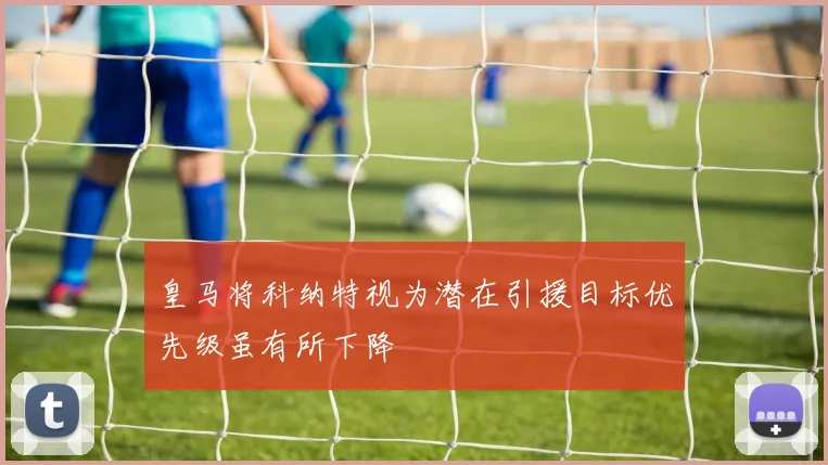 皇马将科纳特视为潜在引援目标优先级虽有所下降